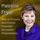 How to Prepare and Present Powerful, Persuasive Presentations by Patricia Fripp