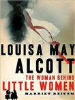 Louisa May Alcott: The Woman Behind Little Women by Harriet Reisen
