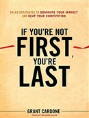 If You're Not First, You're Last: Sales Strategies to Dominate Your Market and Beat Your Competition by Grant Cardone