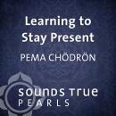 Learning to Stay Present by Pema Chodron