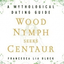 Wood Nymph Seeks Centaur: A Mythological Dating Guide by Francesca Lia Block