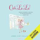 Ooh La La!: French Women's Secrets to Feeling Beautiful Every Day by Jamie Cat Callan