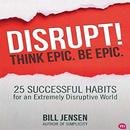 Disrupt! Think Epic. Be Epic. by Bill Jensen