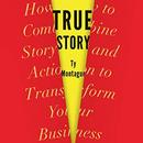 True Story: How to Combine Story and Action to Transform Your Business by Ty Montague