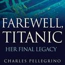 Farewell, Titanic: Her Final Legacy by Charles Pellegrino