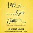 Love, Skip, Jump: Start Living the Adventure of Yes by Shelene Bryan