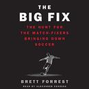 The Big Fix: The Hunt for the Match-Fixers Bringing Down Soccer by Brett Forrest