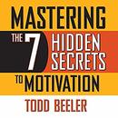 Mastering the 7 Hidden Secrets To Motivation by Todd Beeler