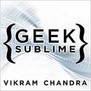 Geek Sublime: The Beauty of Code, the Code of Beauty by Vikram Chandra