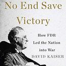 No End Save Victory: How FDR Led the Nation into War by David Kaiser