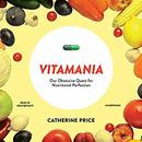 Vitamania: Our Obsessive Quest for Nutritional Perfection by Catherine Price