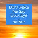 Don't Make Me Say Goodbye: Stories by Mary Moon