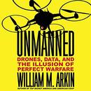 Unmanned: Drones, Data, and the Illusion of Perfect Warfare by William M. Arkin