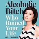 The Alcoholic Bitch Who Ruined Your Life by Molly McAleer