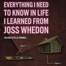 Everything I Need to Know in Life I Learned from Joss Whedon by Valerie Frankel