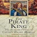 The Pirate King: The Incredible Story of the Real Captain Morgan by Graham A. Thomas