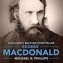 George MacDonald: A Biography of Scotland's Beloved Storyteller by Michael R. Phillips