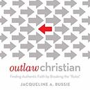 Outlaw Christian: Finding Authentic Faith by Breaking the ''Rules'' by Jacqueline A. Bussie