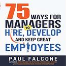 75 Ways for Managers to Hire, Develop, and Keep Great Employees by Paul Falcone