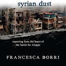 Syrian Dust: Reporting from the Heart of the War by Francesca Borri