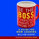 Be the Boss Everyone Wants to Work For by William A. Gentry