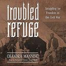 Troubled Refuge: Struggling for Freedom in the Civil War by Chandra Manning