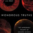 Wondrous Truths: The Improbable Triumph of Modern Science by J.D. Trout