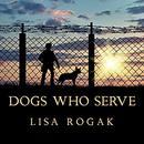 Dogs Who Serve: Incredible Stories of Our Canine Military Heroes by Lisa Rogak