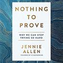 Nothing to Prove: Why We Can Stop Trying So Hard by Jennie Allen