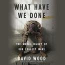 What Have We Done: The Moral Injury of Our Longest Wars by David Wood