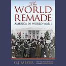 The World Remade: America in World War I by G.J. Meyer