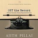 Off the Record: Untold Stories from a Reporter's Diary by Ajith Pillai