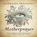 Motherprayer: Lessons in Loving by Barbara Mahany