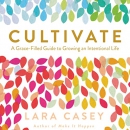 Cultivate: A Grace-Filled Guide to Growing an Intentional Life by Lara Casey