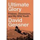 Ultimate Glory: Frisbee, Obsession, and My Wild Youth by David Gessner