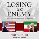 Losing an Enemy: Obama, Iran, and the Triumph of Diplomacy by Trita Parsi