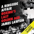 A Ringside Affair: Boxing's Last Golden Age by James Lawton