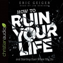 How to Ruin Your Life: And Starting Over When You Do by Eric Geiger