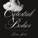 Celestial Bodies: How to Look at Ballet by Laura Jacobs