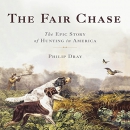 The Fair Chase: The Epic Story of Hunting in America by Philip Dray