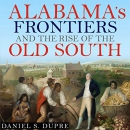 Alabama's Frontiers and the Rise of the Old South by Daniel S. Dupre