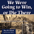 We Were Going to Win, or Die There by Roy H. Elrod