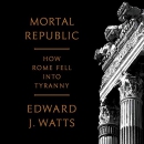 Mortal Republic: How Rome Fell into Tyranny by Edward J. Watts