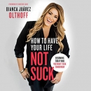 How to Have Your Life Not Suck by Bianca Juarez Olthoff