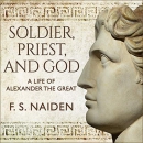 Soldier, Priest, and God: A Life of Alexander the Great by F.S. Naiden