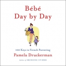 Bebe Day by Day: 100 Keys to French Parenting by Pamela Druckerman