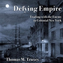 Defying Empire: Trading with the Enemy in Colonial New York by Thomas M. Truxes