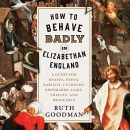 How to Behave Badly in Elizabethan England by Ruth Goodman