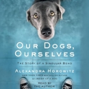 Our Dogs, Ourselves: How We Live with Dogs Now by Alexandra Horowitz