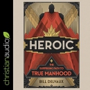 Heroic: The Surprising Path to True Manhood by Bill Delvaux